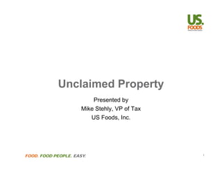 Unclaimed Property 
Presented by 
Mike Stehly, VP of Tax 
US Foods, Inc. 
FOOD. FOOD PEOPLE. EASY. 1 
 