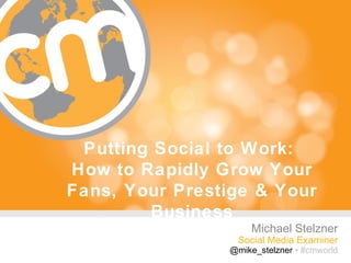 Putting Social to Work:
How to Rapidly Grow Your
Fans, Your Prestige & Your
        Business
                     Michael Stelzner
                  Social Media Examiner
                @mike_stelzner • #cmworld
                                   #cmworld
 