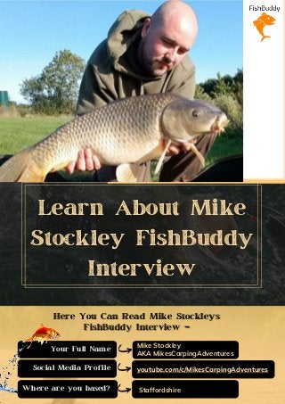 Learn About Mike
Stockley FishBuddy
Interview
Your Full Name
Social Media Profile
Where are you based?
Here You Can Read Mike Stockley’sHere You Can Read Mike Stockley’s
FishBuddy Interview –FishBuddy Interview –
Mike Stockley
AKA MikesCarpingAdventures
Staffordshire
youtube.com/c/MikesCarpingAdventures
 