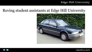 Roving student assistants at Edge Hill University 
edgehill.ac.uk/ls 
 