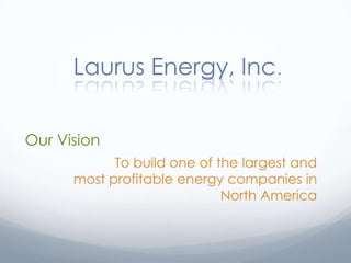 Laurus Energy, Inc.


Our Vision
            To build one of the largest and
      most profitable energy companies in
                             North America
 