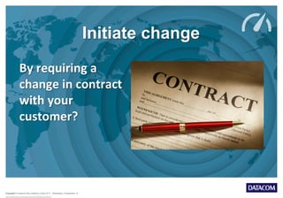 Copyright © Datacom New Zealand Limited 2013 Wednesday, 9 September 15
Initiate change
By	
  requiring	
  a	
  
change	
  in	
  contract	
  
with	
  your	
  
customer?	
  
 