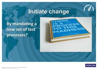 Copyright © Datacom New Zealand Limited 2013 Wednesday, 9 September 15
Initiate change
By	
  manda5ng	
  a	
  
new	
  set	
  of	
  test	
  
processes?	
  
 
