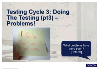 Testing Cycle 3: Doing
The Testing (pt3) –
Problems!
What problems have
there been?
[Defects]
 