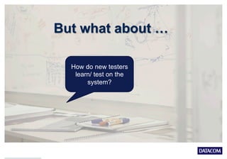 But what about …
How do new testers
learn/ test on the
system?
 