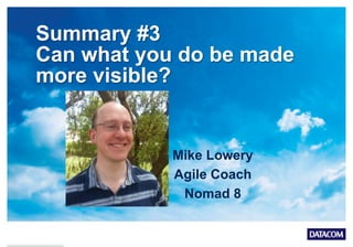Summary #3
Can what you do be made
more visible?
Mike Lowery
Agile Coach
Nomad 8
 