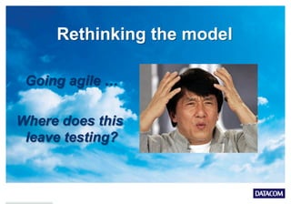 Rethinking the model
Going agile …
Where does this
leave testing?
 