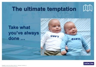 Copyright © Datacom New Zealand Limited 2013 Wednesday, 9 September 15
Take what
you’ve always
done …
The ultimate temptation
 