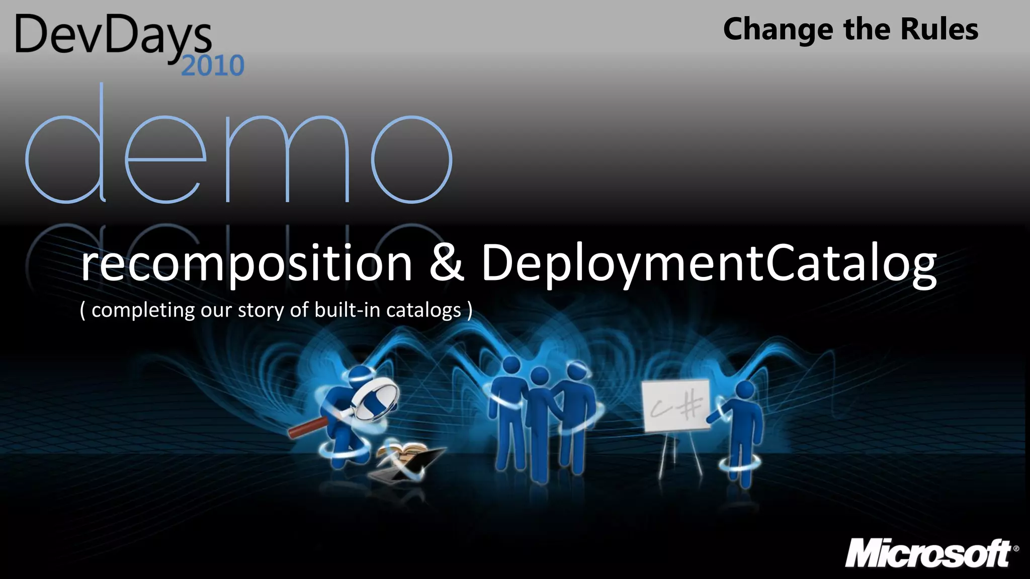Change the Rules




demo
recomposition & DeploymentCatalog
( completing our story of built-in catalogs )
 
