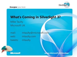 What’s Coming in Silverlight 3?
Mike Taulty
Microsoft UK

mail:     mtaulty@microsoft.com
web:      mtaulty.com
tweets:   mtaulty




                           www.microsoft.nl/devdays
 