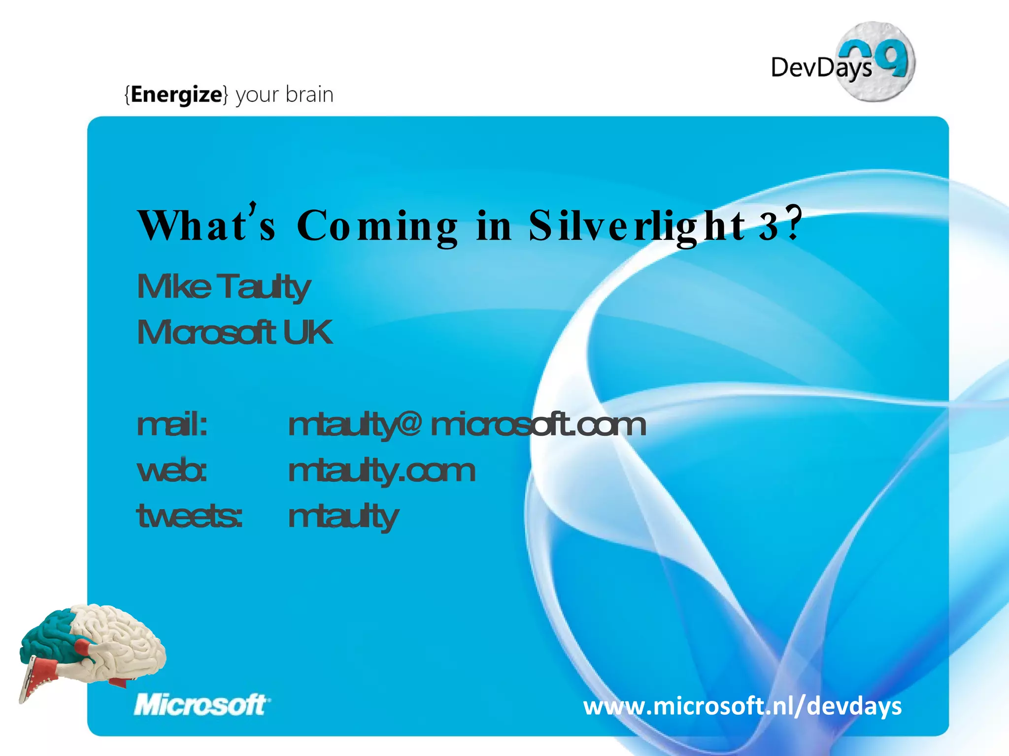 What’s Coming in Silverlight 3? Mike Taulty Microsoft UK mail:  [email_address] web:  mtaulty.com tweets:  mtaulty www.microsoft.nl/devdays 