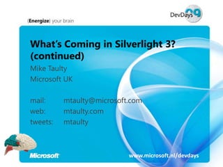 What’s Coming in Silverlight 3?
(continued)
Mike Taulty
Microsoft UK

mail:     mtaulty@microsoft.com
web:      mtaulty.com
tweets:   mtaulty



                           www.microsoft.nl/devdays
 
