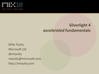 Silverlight 4
                        accelerated fundamentals


Mike Taulty
Microsoft Ltd
@mtaulty
mtaulty@microsoft.com
http://mtaulty.com
 