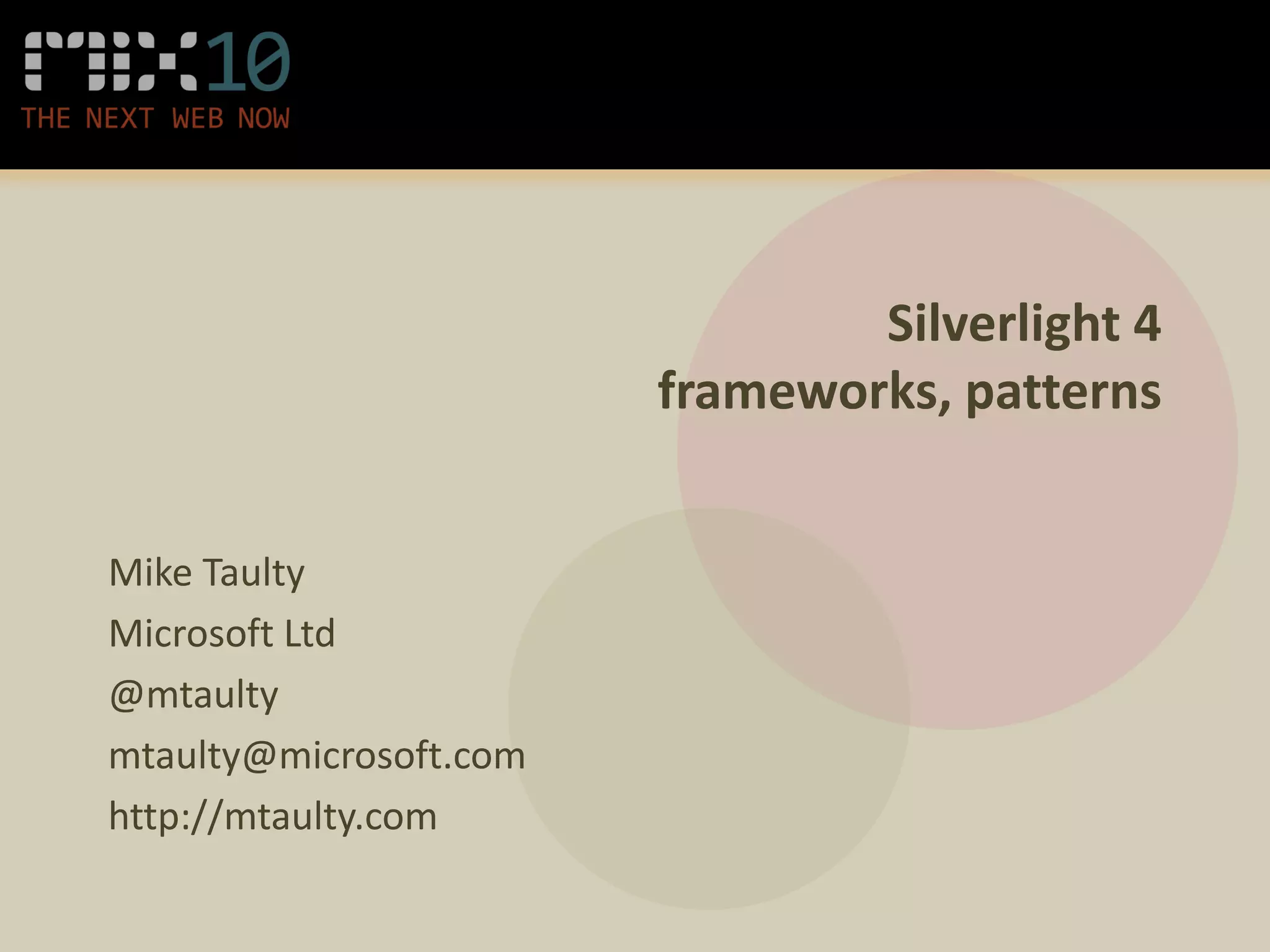 Silverlight 4
                        frameworks, patterns


Mike Taulty
Microsoft Ltd
@mtaulty
mtaulty@microsoft.com
http://mtaulty.com
 