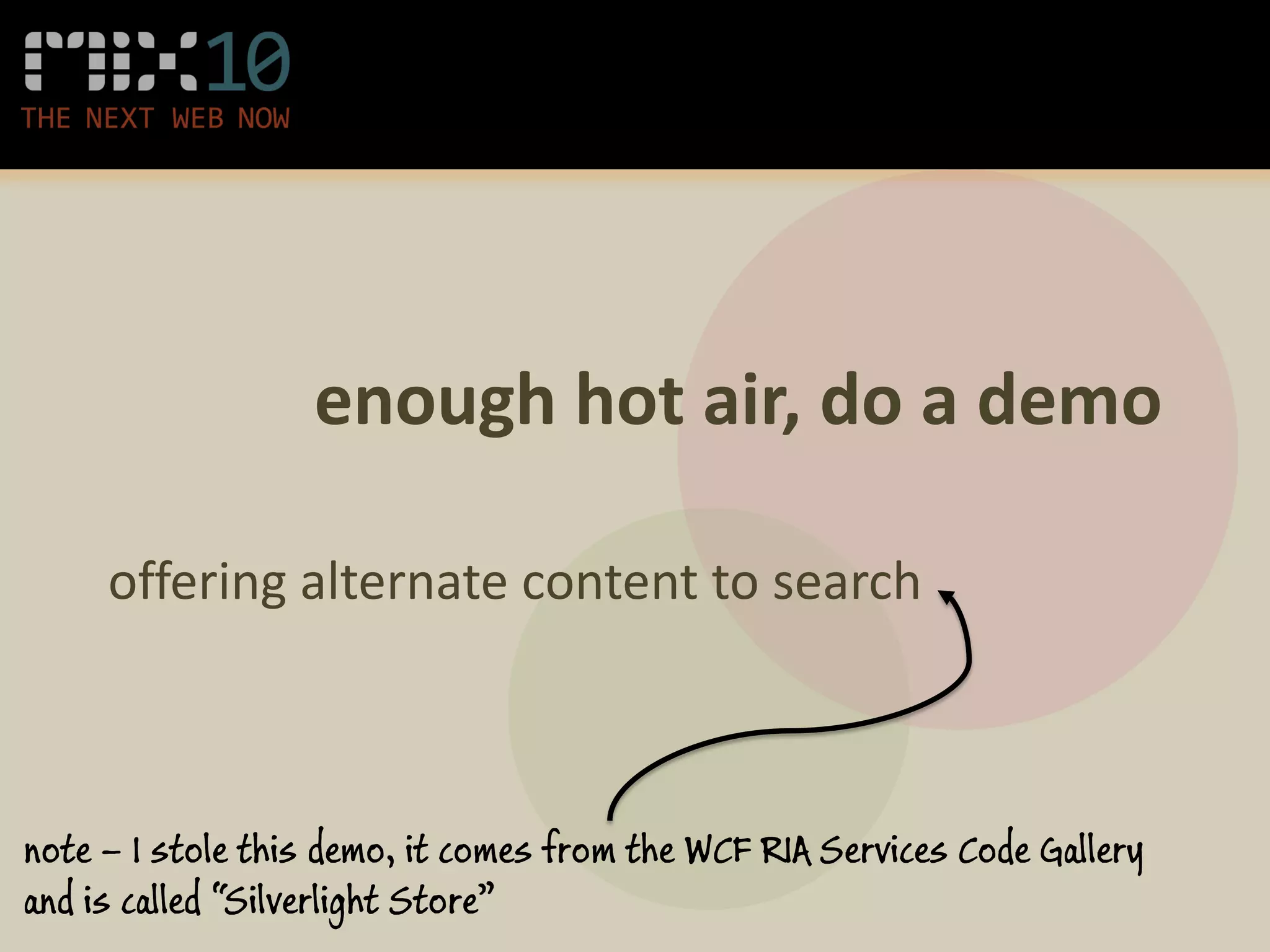 enough hot air, do a demo

     offering alternate content to search



note – I stole this demo, it comes from the WCF RIA Services Code Gallery
and is called “Silverlight Store”
 
