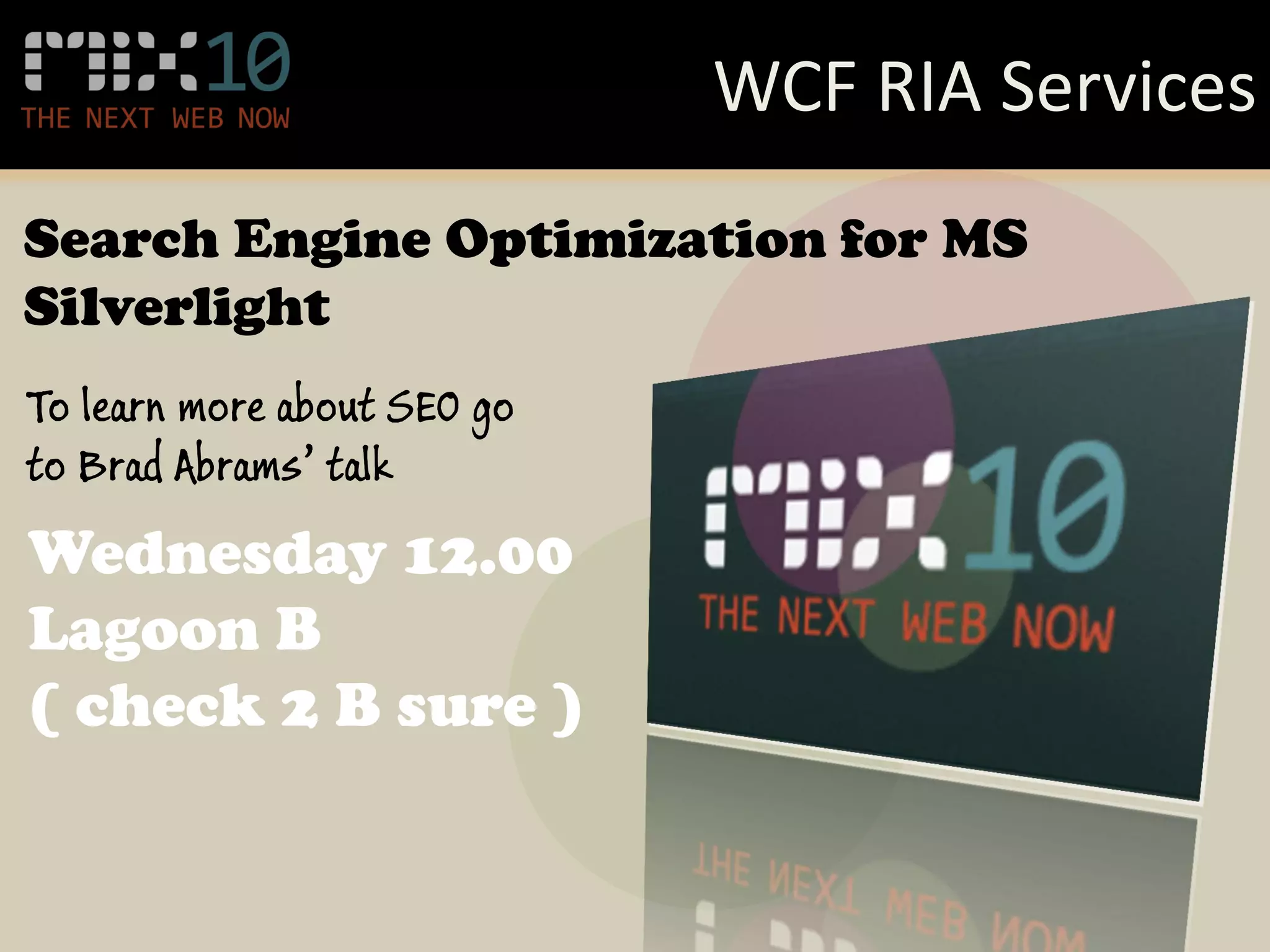 WCF RIA Services
Search Engine Optimization for MS
Silverlight
To learn more about SEO go
to Brad Abrams’ talk
Wednesday 12.00
Lagoon B
( check 2 B sure )
 