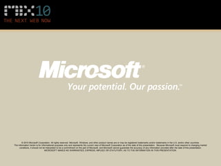 © 2010 Microsoft Corporation. All rights reserved. Microsoft, Windows, and other product names are or may be registered trademarks and/or trademarks in the U.S. and/or other countries.
The information herein is for informational purposes only and represents the current view of Microsoft Corporation as of the date of this presentation. Because Microsoft must respond to changing market
     conditions, it should not be interpreted to be a commitment on the part of Microsoft, and Microsoft cannot guarantee the accuracy of any information provided after the date of this presentation.
                                 MICROSOFT MAKES NO WARRANTIES, EXPRESS, IMPLIED OR STATUTORY, AS TO THE INFORMATION IN THIS PRESENTATION.
 