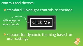 controls and themes
    standard Silverlight controls re-themed

 wide margin for
 ease of touch


    support for dynamic theming based on
    user settings
 