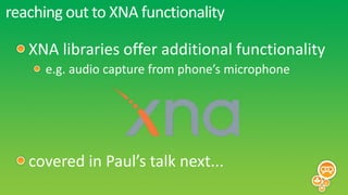 reaching out to XNA functionality

   XNA libraries offer additional functionality
      e.g. audio capture from phone’s microphone




   covered in Paul’s talk next...
 