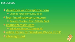 resources
   developer.windowsphone.com
     Charles Petzold Preview Book
   learningwindowsphone.com
     Sample Chapters from O’Reilly Book
   channel9.msdn.com
     Windows Phone 7 Training Kit
   odata library for Windows Phone 7 CTP
   silverlight.net
 