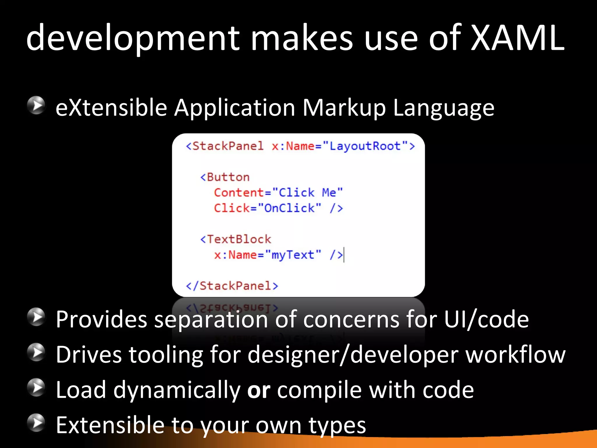 development makes use of XAML eXtensible Application Markup Language Provides separation of concerns for UI/code Drives tooling for designer/developer workflow Load dynamically  or  compile with code Extensible to your own types 