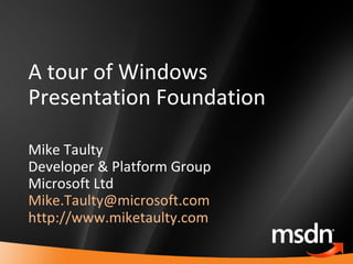 A tour of Windows Presentation Foundation Mike Taulty Developer & Platform Group Microsoft Ltd [email_address]   http://www.miketaulty.com   
