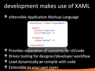 development makes use of XAML eXtensible Application Markup Language Provides separation of concerns for UI/code Drives tooling for designer/developer workflow Load dynamically  or  compile with code Extensible to your own types 