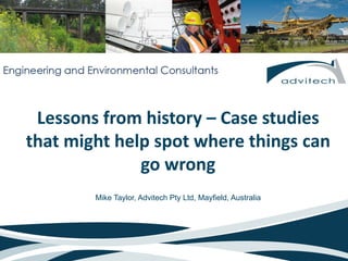 Lessons from history – Case studies 

that might help spot where things can 

go wrong

Mike Taylor, Advitech Pty Ltd, Mayfield, Australia
 