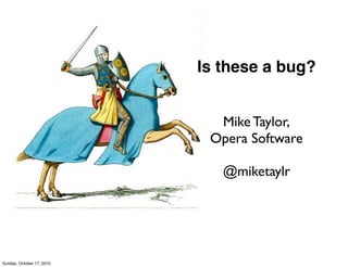 Is these a bug?


                             Mike Taylor,
                            Opera Software

                              @miketaylr




Sunday, October 17, 2010
 