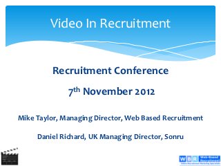 Video In Recruitment


         Recruitment Conference
              7th November 2012

Mike Taylor, Managing Director, Web Based Recruitment

     Daniel Richard, UK Managing Director, Sonru
 