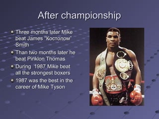 After championship
Three months later Mike
beat James “Костолом”
Smith
Than two months later he
beat Pinklon Thomas
During 1987 Mike beat
all the strongest boxers
1987 was the best in the
career of Mike Tyson

 