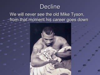 Decline
We will never see the old Mike Tyson,
from that moment his career goes down

 