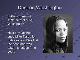 Desiree Washington
In the summer of
1991 he met Miss
Washington
Next day Desiree
sued Mike Tyson for
False rapes. Mike lost
the case and was
taken to prison for 6
years

 