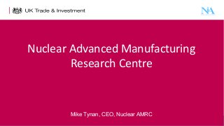 Nuclear Advanced Manufacturing
Research Centre

Mike Tynan, CEO, Nuclear AMRC
1

Presentation title - edit in the Master slide

 