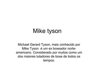 Mike tyson
Michael Gerard Tyson, mais conhecido por
Mike Tyson é um ex boxeador norte-
americano. Considerado por muitos como um
dos maiores lutadores de boxe de todos os
tempos.
 