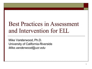 Best Practices in Assessment and Intervention for ELL Mike Vanderwood, Ph.D. University of California-Riverside [email_address] 