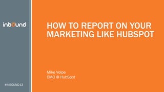 HOW TO REPORT ON YOUR
MARKETING LIKE HUBSPOT

Mike Volpe
CMO @ HubSpot
#INBOUND13

 