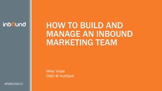 HOW TO BUILD AND
MANAGE AN INBOUND
MARKETING TEAM
Mike Volpe
CMO @ HubSpot
#INBOUND13

 
