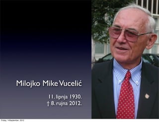 Milojko Mike Vucelić
                            11. lipnja 1930.
                            † 8. rujna 2012.

Friday, 14September, 2012
 