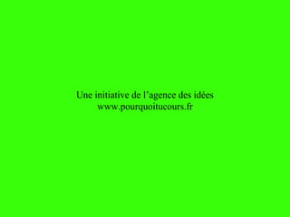 Une initiative de l’agence des idées
www.pourquoitucours.fr
 