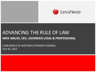 ADVANCING THE RULE OF LAW
MIKE WALSH, CEO, LEXISNEXIS LEGAL & PROFESSIONAL
CONFERENCE OF WESTERN ATTORNEYS GENERAL
JULY 20, 2015
 