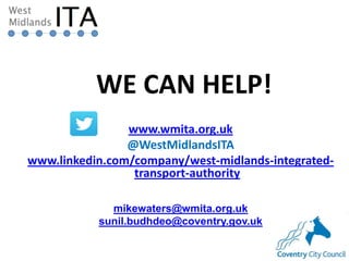 19
www.wmita.org.uk
@WestMidlandsITA
www.linkedin.com/company/west-midlands-integrated-
transport-authority
mikewaters@wmita.org.uk
sunil.budhdeo@coventry.gov.uk
WE CAN HELP!
 
