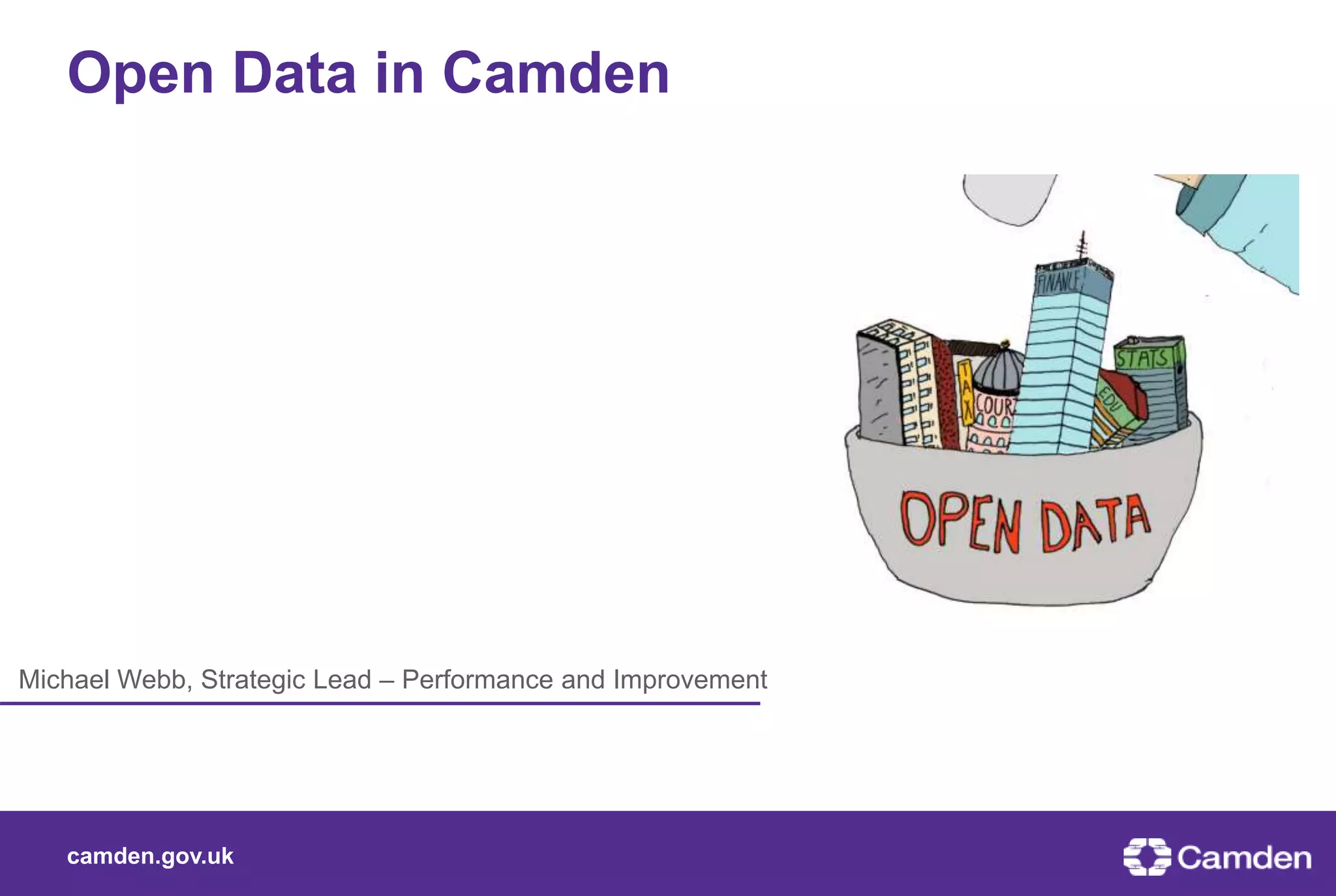 camden.gov.uk
Michael Webb, Strategic Lead – Performance and Improvement
Open Data in Camden
 
