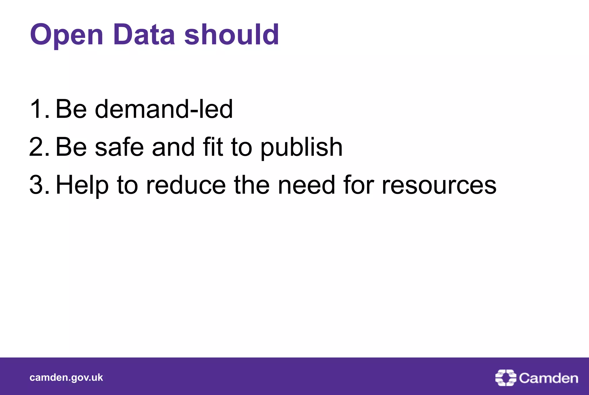 camden.gov.uk
1. Be demand-led
2. Be safe and fit to publish
3. Help to reduce the need for resources
Open Data should
 