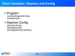 Client Variables: Daemon and Config


   Program
   /usr/local/nagios/bin/nrpe
   /usr/sbin/nrpe

   Daemon Config
   /etc/xinet.d/nrpe
   /etc/nagios/nrpe
   /etc/nagios3/nrpe (Ubuntu)




                                2012   9
 