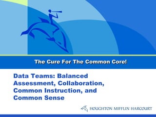 The Cure For The Common Core!

Data Teams: Balanced
Assessment, Collaboration,
Common Instruction, and
Common Sense
 