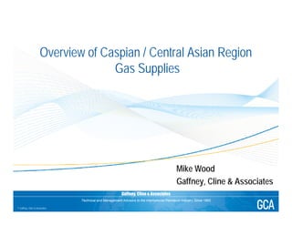 Gaffney, Cline & Associates
Technical and Management Advisors to the International Petroleum Industry Since 1962
© Gaffney, Cline & Associates
Overview of Caspian / Central Asian Region
Gas Supplies
Mike Wood
Gaffney, Cline & Associates
 