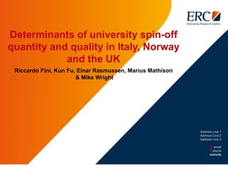 Address Line 1
Address Line 2
Address Line 3
E: email
T: phone
website
Determinants of university spin-off
quantity and quality in Italy, Norway
and the UK
Riccardo Fini, Kun Fu, Einar Rasmussen, Marius Mathison
& Mike Wright
 