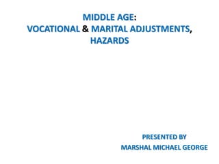 MIDDLE AGE:
VOCATIONAL & MARITAL ADJUSTMENTS,
HAZARDS
PRESENTED BY
MARSHAL MICHAEL GEORGE
 
