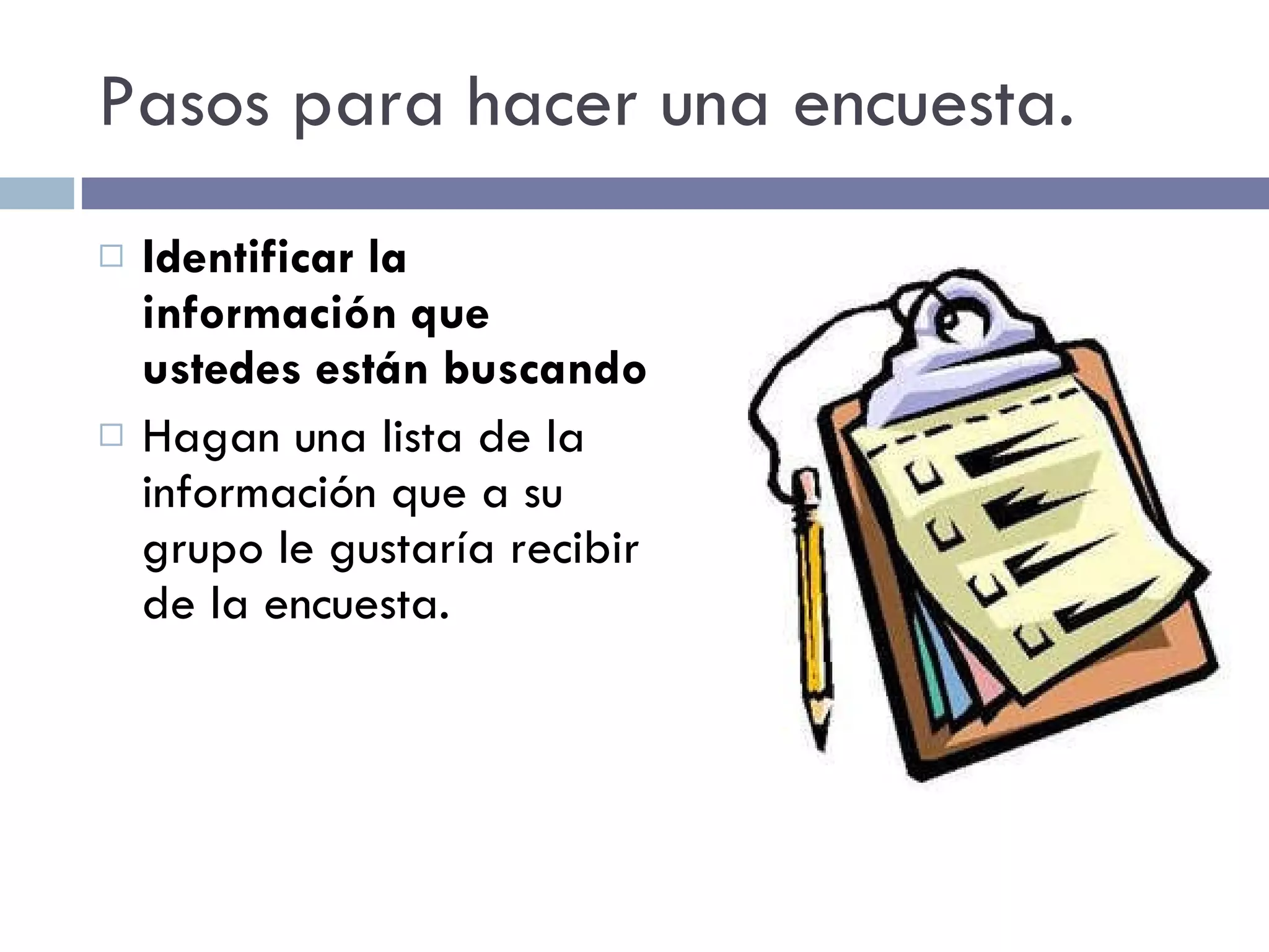 Pasos para hacer una encuesta. Identificar la información que ustedes están buscando Hagan una lista de la información que a su grupo le gustaría recibir de la encuesta. 